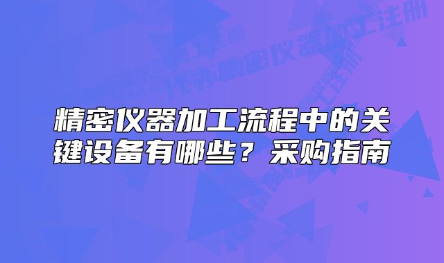 精密仪器加工流程中的关键设备有哪些?采购指南
