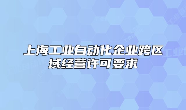 上海工业自动化企业跨区域经营许可要求