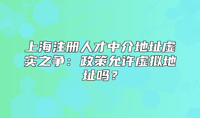 上海注册人才中介地址虚实之争：政策允许虚拟地址吗？