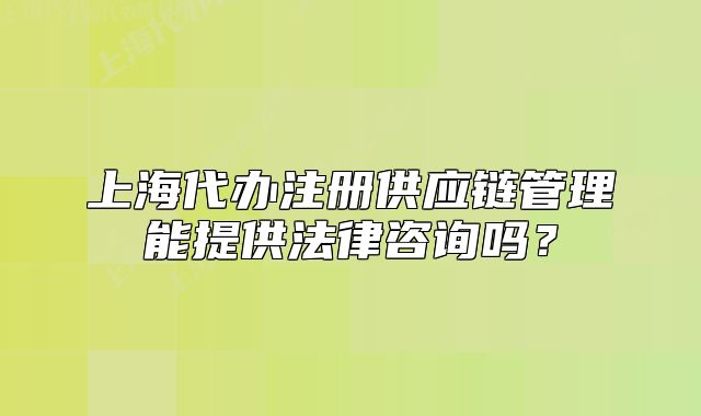上海代办注册供应链管理能提供法律咨询吗?