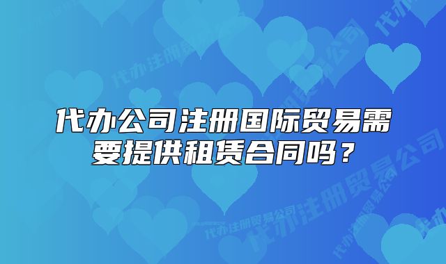 代办公司注册国际贸易需要提供租赁合同吗?