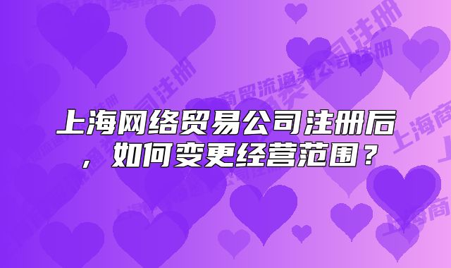 上海网络贸易公司注册后,如何变更经营范围?