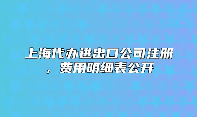 上海代办进出口公司注册,费用明细表公开