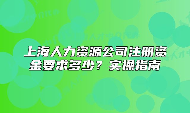 上海人力资源公司注册资金要求多少?实操指南