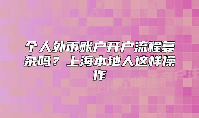 个人外币账户开户流程复杂吗？上海本地人这样操作