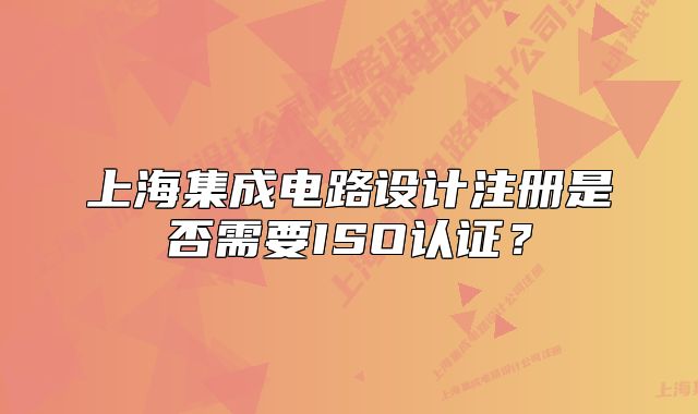 上海集成电路设计注册是否需要ISO认证?