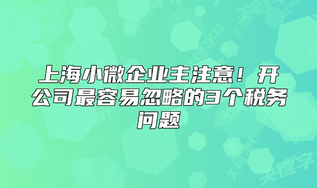 上海小微企业主注意！开公司最容易忽略的3个税务问题