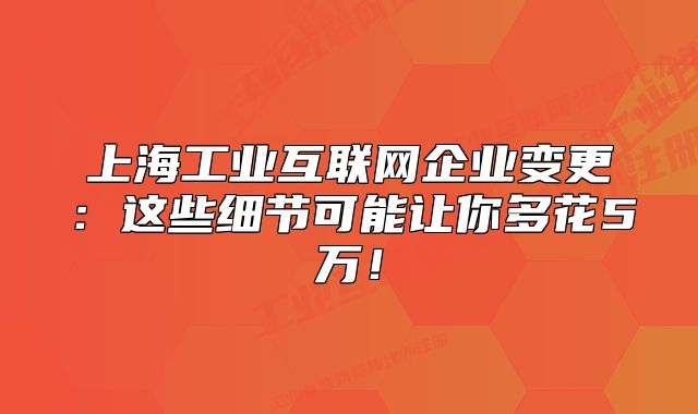 上海工业互联网企业变更:这些细节可能让你多花5万!