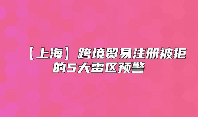 【上海】跨境贸易注册被拒的5大雷区预警