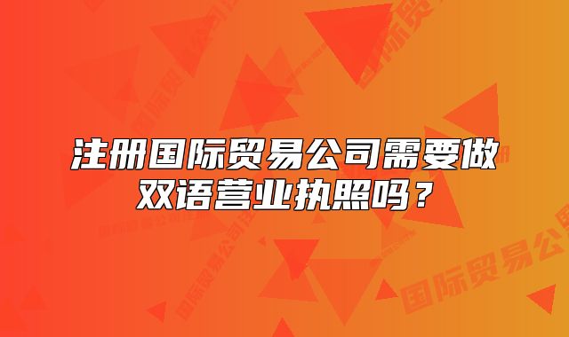 注册国际贸易公司需要做双语营业执照吗?