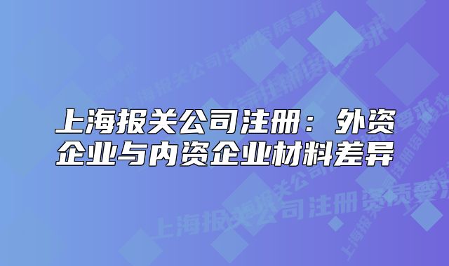 上海报关公司注册：外资企业与内资企业材料差异