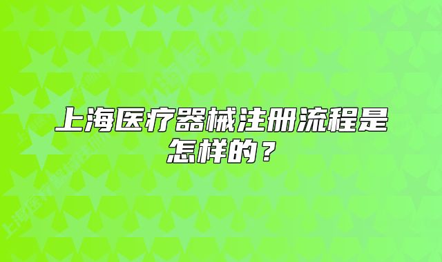 上海医疗器械注册流程是怎样的?