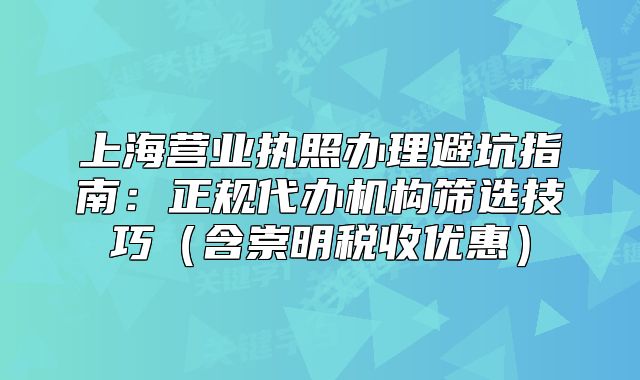 上海营业执照办理避坑指南:正规代办机构筛选技巧(含崇明税收优惠)