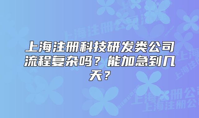 上海注册科技研发类公司流程复杂吗?能加急到几天?