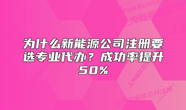 为什么新能源公司注册要选专业代办?成功率提升50%