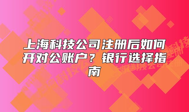 上海科技公司注册后如何开对公账户?银行选择指南