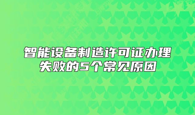 智能设备制造许可证办理失败的5个常见原因