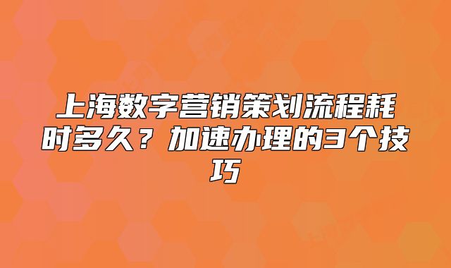 上海数字营销策划流程耗时多久？加速办理的3个技巧