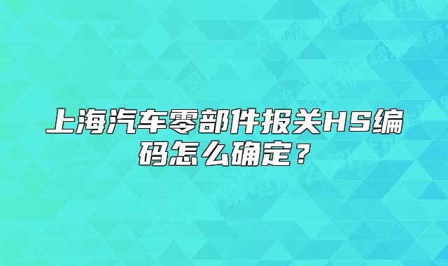 上海汽车零部件报关HS编码怎么确定？