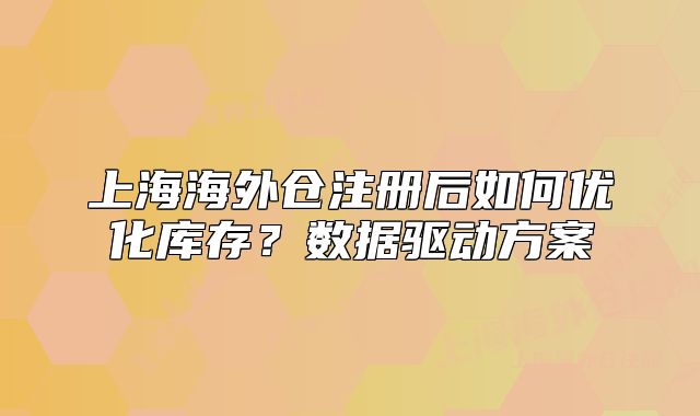 上海海外仓注册后如何优化库存?数据驱动方案