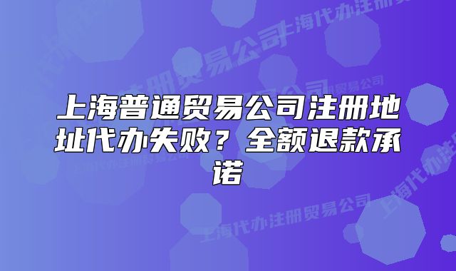 上海普通贸易公司注册地址代办失败?全额退款承诺