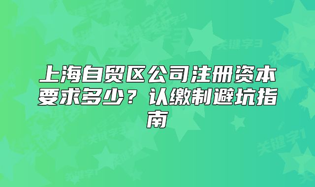 上海自贸区公司注册资本要求多少?认缴制避坑指南