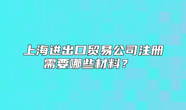 上海进出口贸易公司注册需要哪些材料?