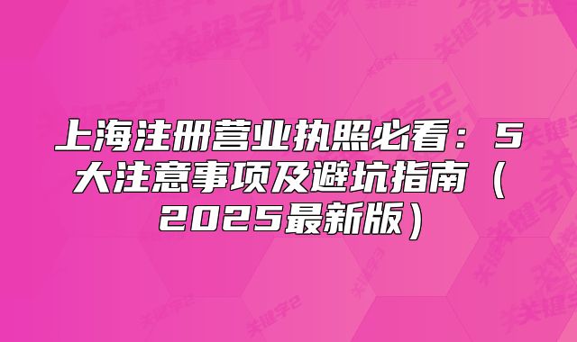 上海注册营业执照必看:5大注意事项及避坑指南(2025最新版)