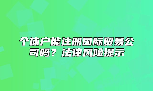 个体户能注册国际贸易公司吗?法律风险提示