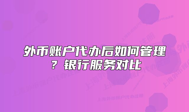 外币账户代办后如何管理?银行服务对比