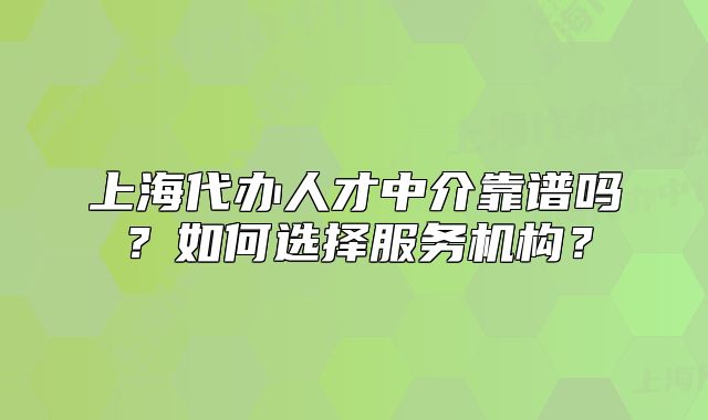 上海代办人才中介靠谱吗？如何选择服务机构？