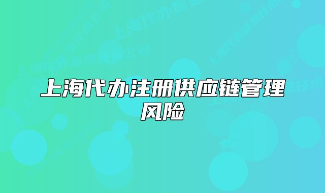 上海代办注册供应链管理风险