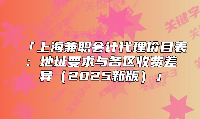 「上海兼职会计代理价目表:地址要求与各区收费差异(2025新版)」