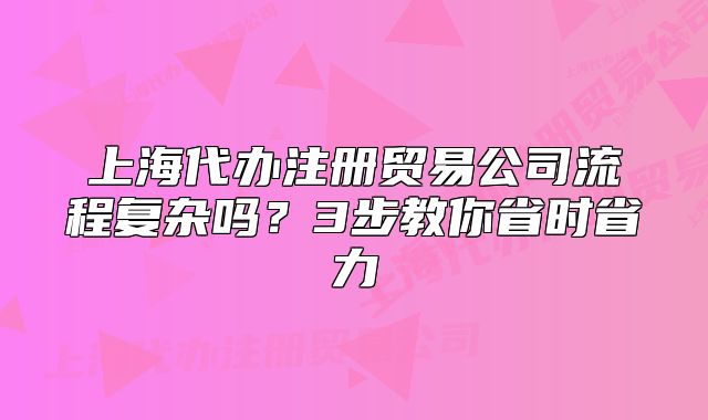 上海代办注册贸易公司流程复杂吗?3步教你省时省力