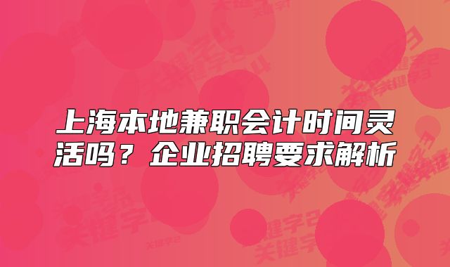 上海本地兼职会计时间灵活吗？企业招聘要求解析
