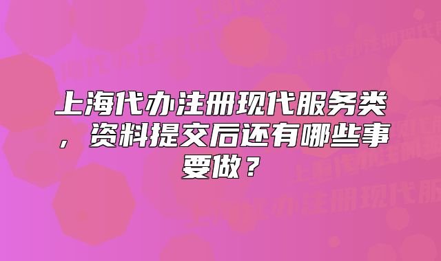 上海代办注册现代服务类,资料提交后还有哪些事要做?