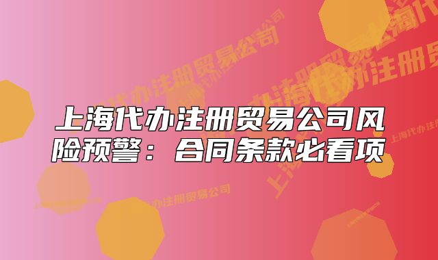 上海代办注册贸易公司风险预警:合同条款必看项