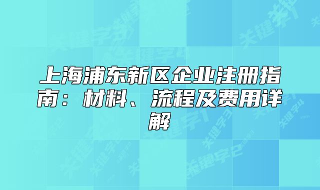 上海浦东新区企业注册指南:材料、流程及费用详解