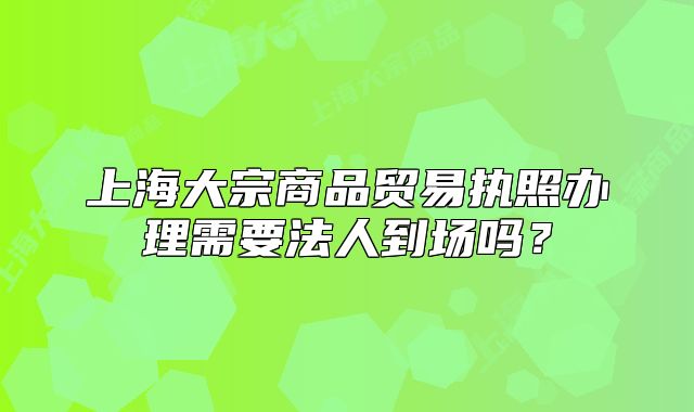 上海大宗商品贸易执照办理需要法人到场吗?