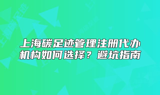上海碳足迹管理注册代办机构如何选择?避坑指南