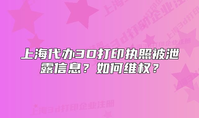 上海代办3D打印执照被泄露信息？如何维权？