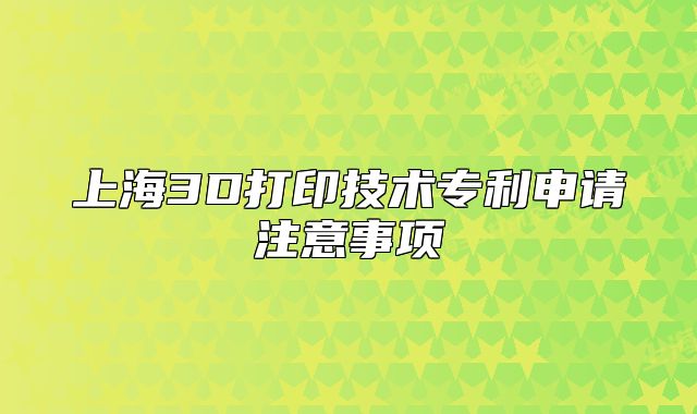 上海3D打印技术专利申请注意事项