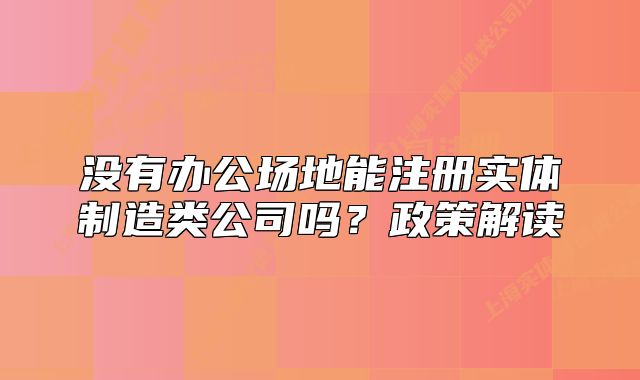没有办公场地能注册实体制造类公司吗？政策解读