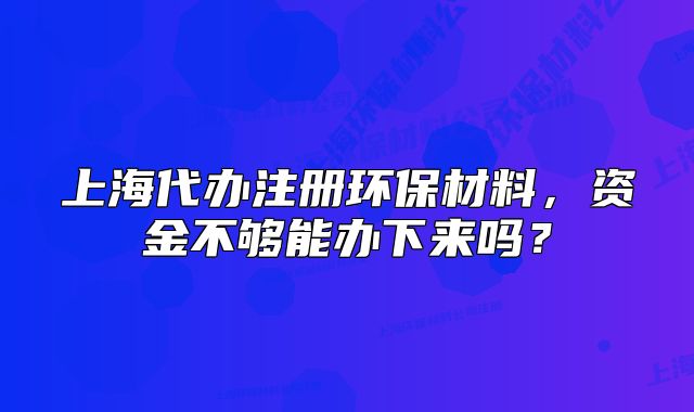 上海代办注册环保材料,资金不够能办下来吗?