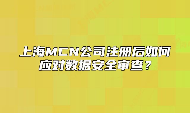 上海MCN公司注册后如何应对数据安全审查?