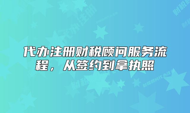 代办注册财税顾问服务流程，从签约到拿执照