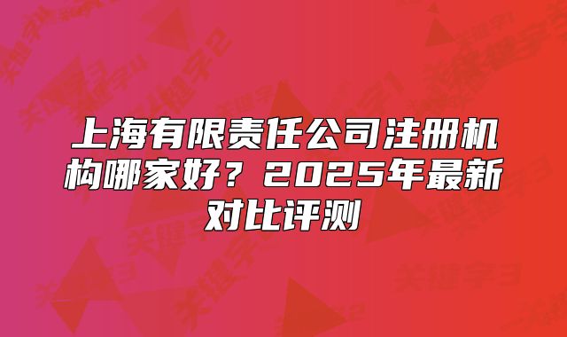 上海有限责任公司注册机构哪家好？2025年最新对比评测
