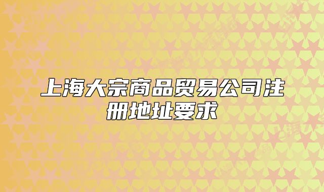 上海大宗商品贸易公司注册地址要求