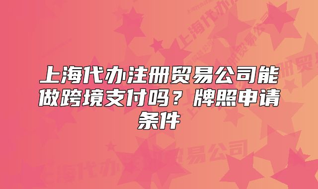 上海代办注册贸易公司能做跨境支付吗?牌照申请条件