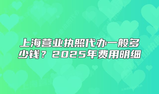 上海营业执照代办一般多少钱？2025年费用明细